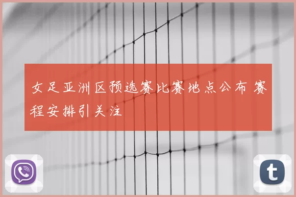 女足亚洲区预选赛比赛地点公布 赛程安排引关注