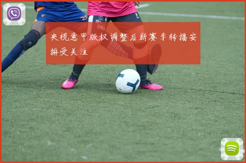 央视意甲版权调整后新赛季转播安排受关注