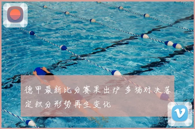 德甲最新比分赛果出炉 多场对决落定积分形势再生变化