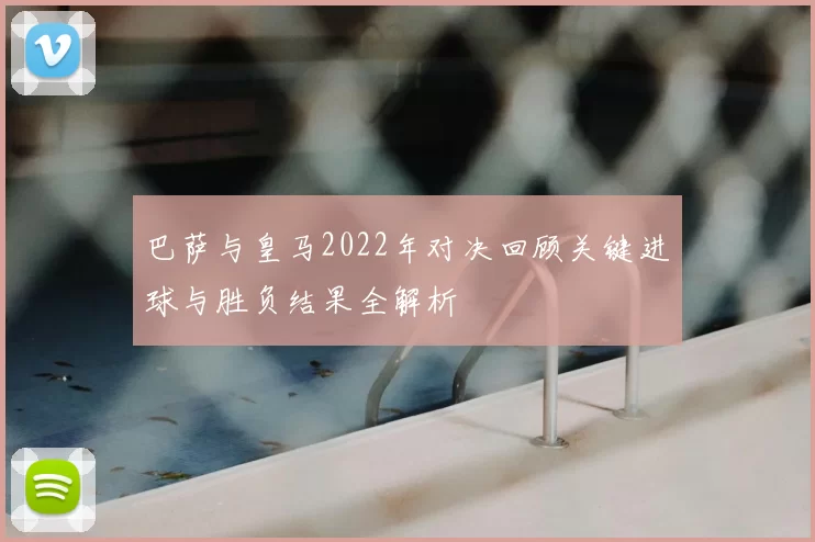巴萨与皇马2022年对决回顾关键进球与胜负结果全解析