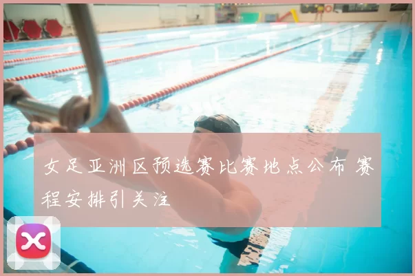 女足亚洲区预选赛比赛地点公布 赛程安排引关注