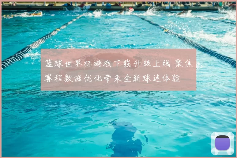 篮球世界杯游戏下载升级上线 聚焦赛程数据优化带来全新球迷体验