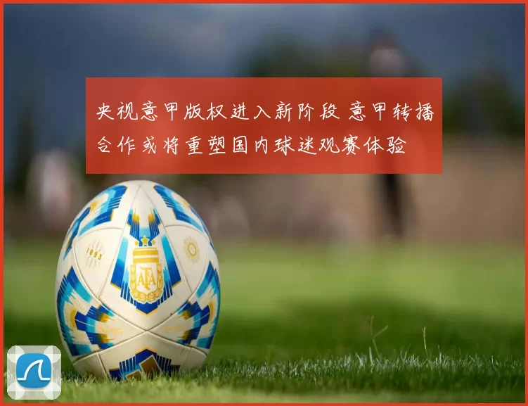 央视意甲版权进入新阶段 意甲转播合作或将重塑国内球迷观赛体验