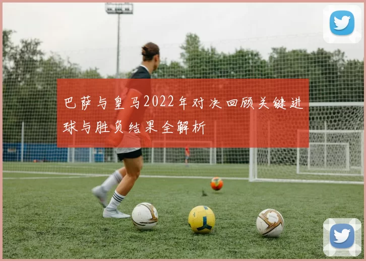 巴萨与皇马2022年对决回顾关键进球与胜负结果全解析
