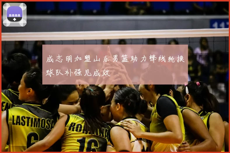 成志明加盟山东男篮助力锋线轮换球队补强见成效