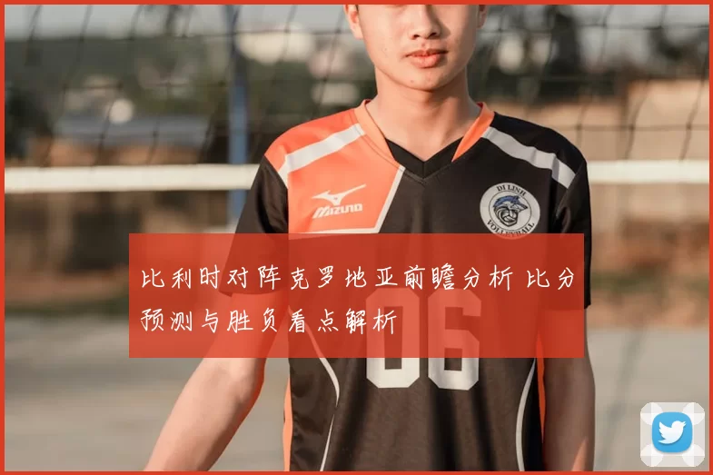 比利时对阵克罗地亚前瞻分析 比分预测与胜负看点解析