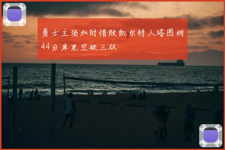 勇士主场加时惜败凯尔特人塔图姆44分库里空砍三双