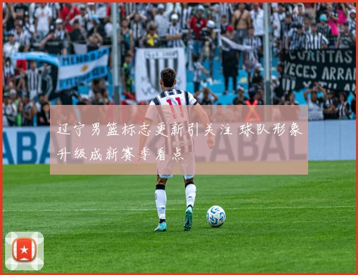 辽宁男篮标志更新引关注 球队形象升级成新赛季看点