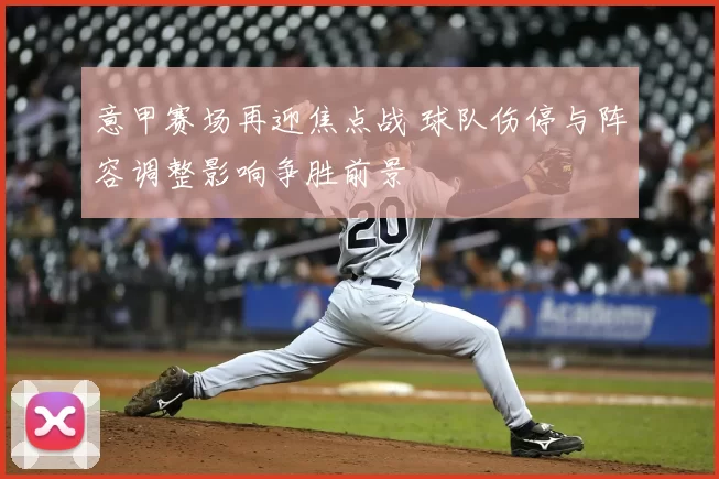 意甲赛场再迎焦点战 球队伤停与阵容调整影响争胜前景