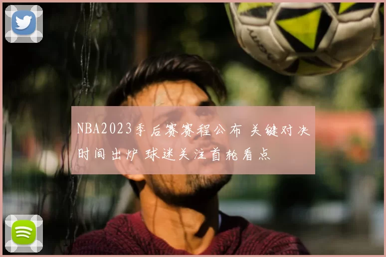 NBA2023季后赛赛程公布 关键对决时间出炉 球迷关注首轮看点