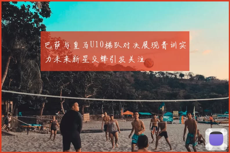 巴萨与皇马U10梯队对决展现青训实力未来新星交锋引发关注