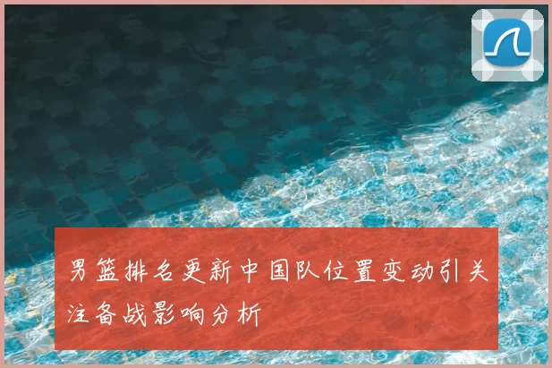 男篮排名更新中国队位置变动引关注备战影响分析