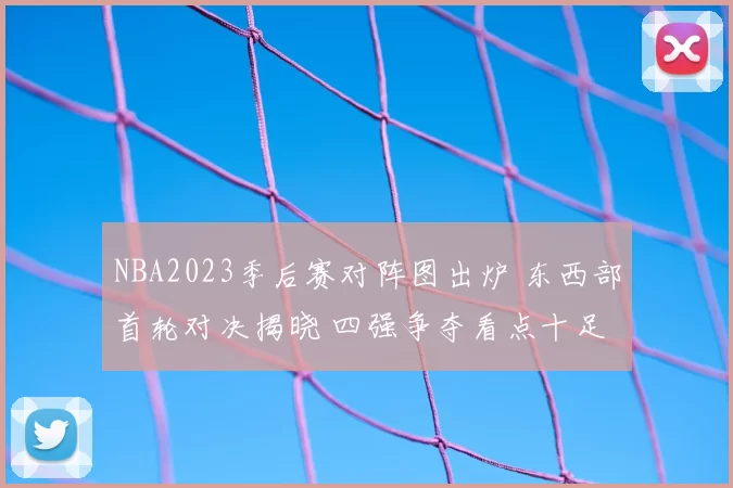 NBA2023季后赛对阵图出炉 东西部首轮对决揭晓 四强争夺看点十足