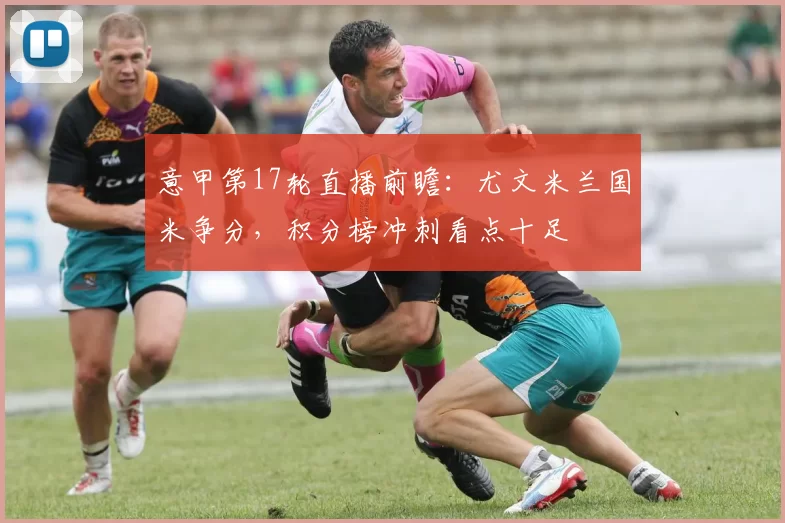 意甲第17轮直播前瞻：尤文米兰国米争分，积分榜冲刺看点十足