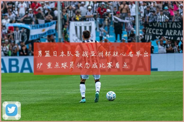 男篮日本队备战亚洲杯核心名单出炉 重点球员状态成比赛看点