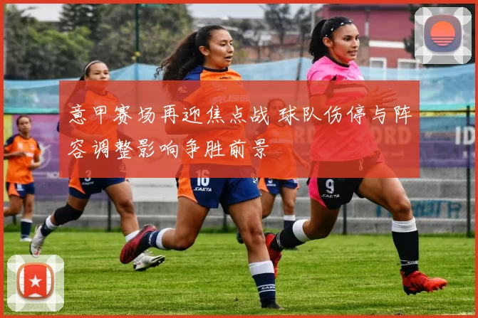 意甲赛场再迎焦点战 球队伤停与阵容调整影响争胜前景