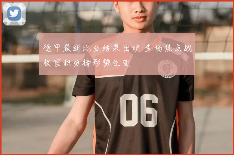 德甲最新比分结果出炉 多场焦点战收官积分榜形势生变
