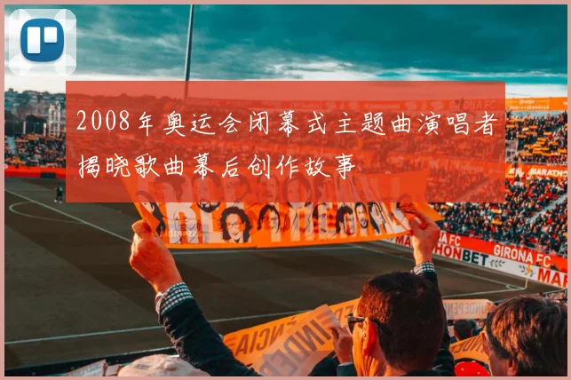 2008年奥运会闭幕式主题曲演唱者揭晓歌曲幕后创作故事