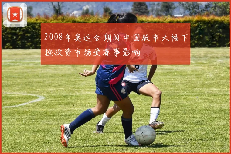 2008年奥运会期间中国股市大幅下挫投资市场受赛事影响