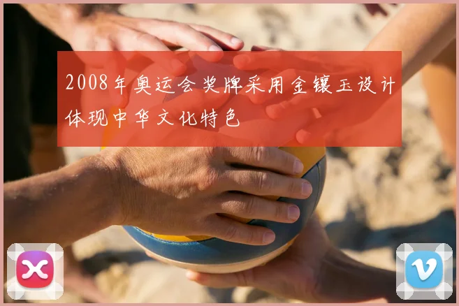 2008年奥运会奖牌采用金镶玉设计体现中华文化特色