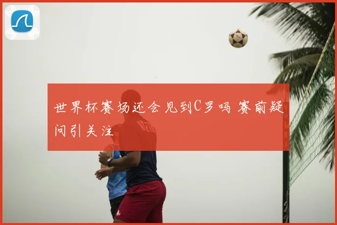 世界杯赛场还会见到C罗吗 赛前疑问引关注