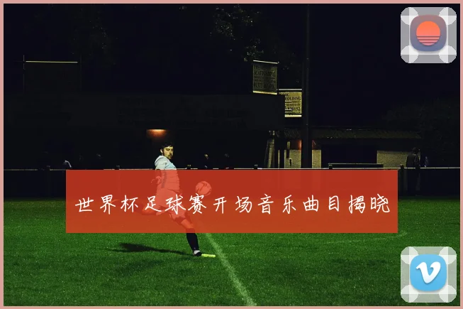 世界杯足球赛开场音乐曲目揭晓