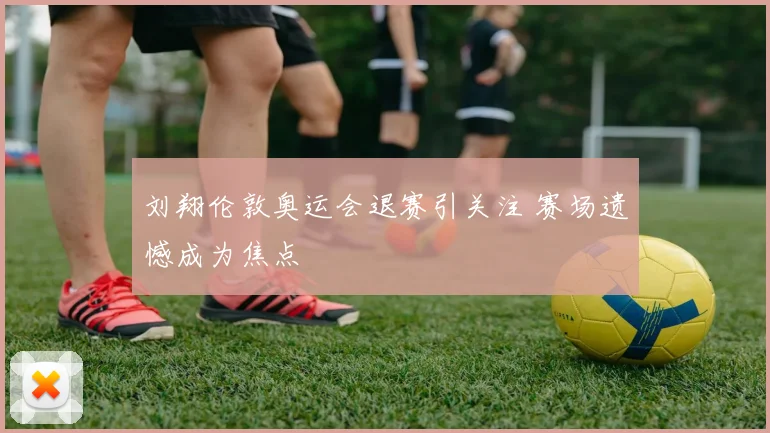 刘翔伦敦奥运会退赛引关注 赛场遗憾成为焦点