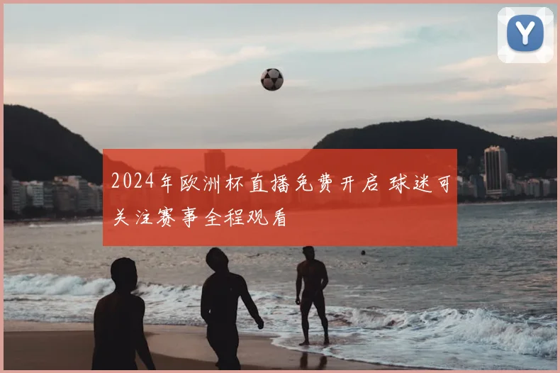 2024年欧洲杯直播免费开启 球迷可关注赛事全程观看