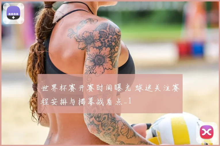 世界杯赛开赛时间曝光 球迷关注赛程安排与揭幕战看点_1