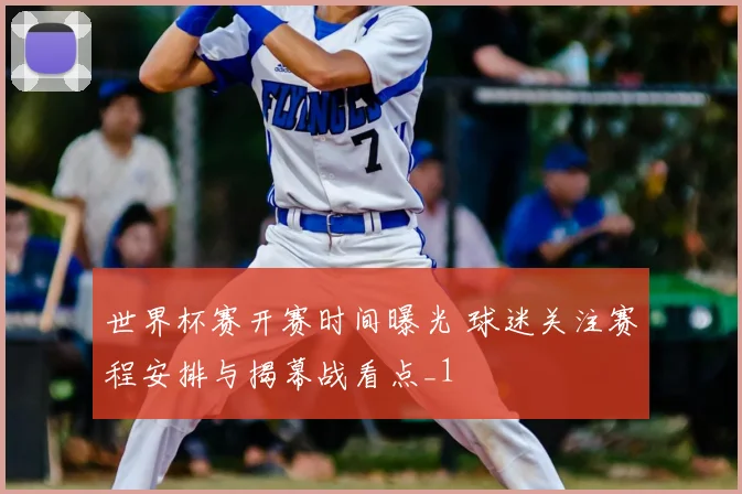 世界杯赛开赛时间曝光 球迷关注赛程安排与揭幕战看点_1