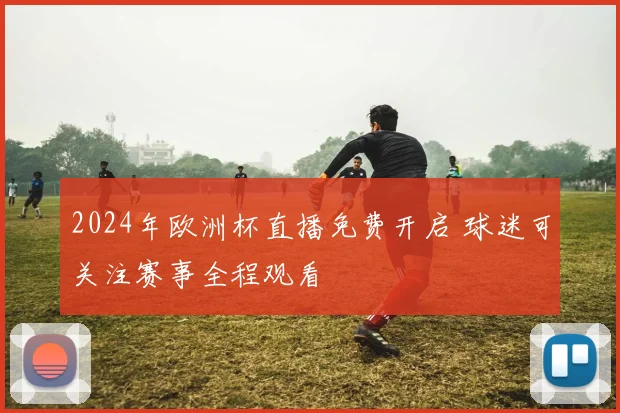2024年欧洲杯直播免费开启 球迷可关注赛事全程观看