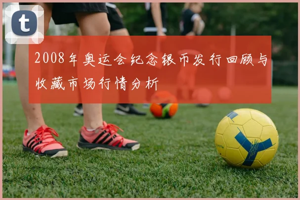 2008年奥运会纪念银币发行回顾与收藏市场行情分析