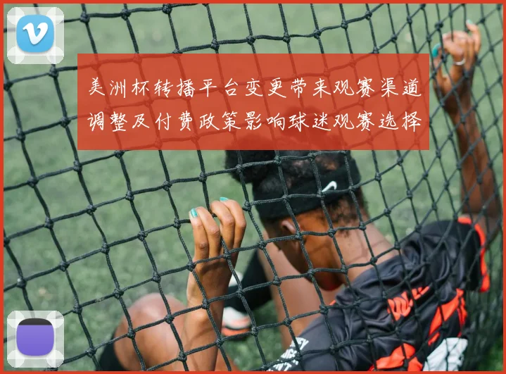 美洲杯转播平台变更带来观赛渠道调整及付费政策影响球迷观赛选择