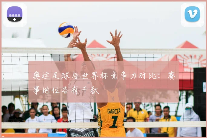 奥运足球与世界杯竞争力对比:赛事地位各有千秋