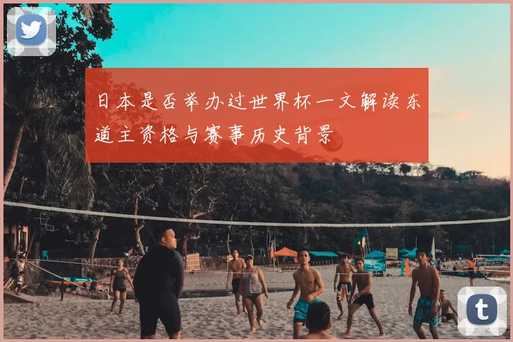 日本是否举办过世界杯一文解读东道主资格与赛事历史背景
