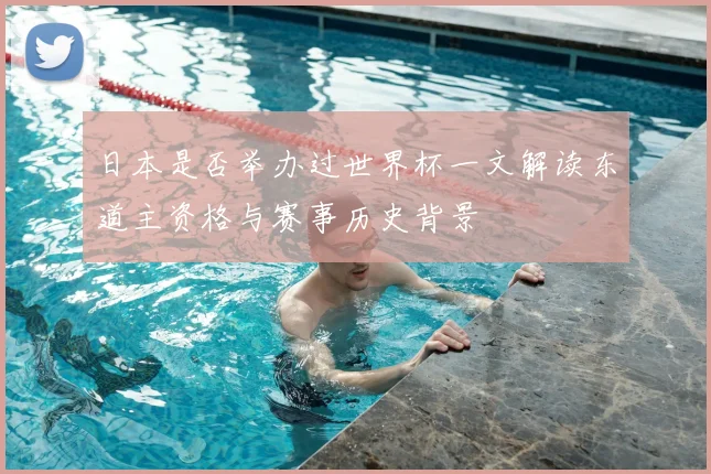 日本是否举办过世界杯一文解读东道主资格与赛事历史背景