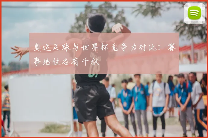 奥运足球与世界杯竞争力对比:赛事地位各有千秋