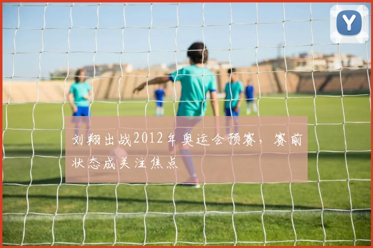 刘翔出战2012年奥运会预赛,赛前状态成关注焦点