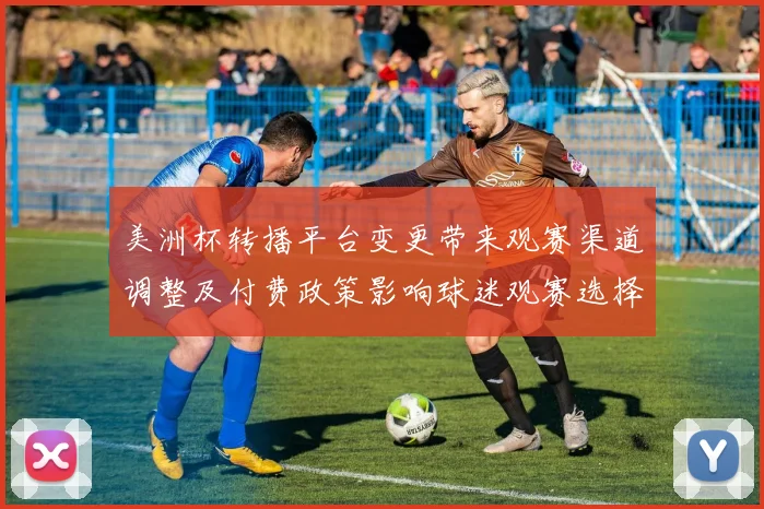 美洲杯转播平台变更带来观赛渠道调整及付费政策影响球迷观赛选择
